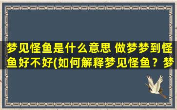 梦见怪鱼是什么意思 做梦梦到怪鱼好不好(如何解释梦见怪鱼？梦中出现奇怪的鱼类，意味着什么？)